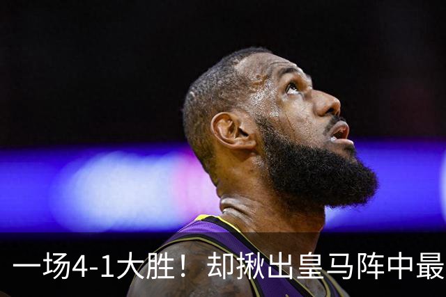 一场4-1大胜！却揪出皇马阵中最大水货！或惨遭穆里尼奥弃用！
