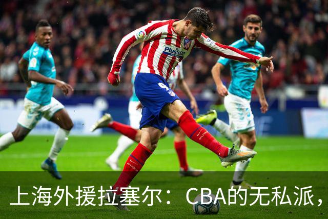 上海外援拉塞尔：CBA的无私派，团队篮球引热议