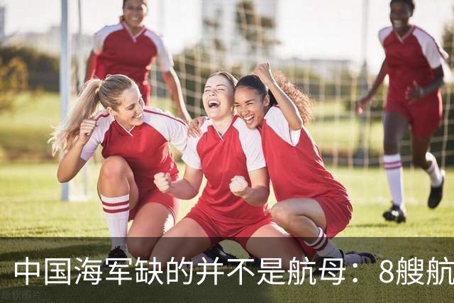 中国海军缺的并不是航母：8艘航母已经够用，导弹舰才是当下刚需