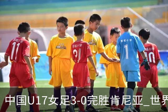 中国U17女足3-0完胜肯尼亚 世界杯首战告捷展现夺冠潜力