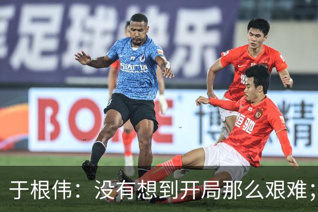 于根伟：没有想到开局那么艰难；中期续约体现了同舟共济