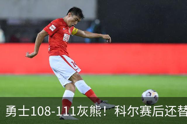 勇士108-111灰熊！科尔赛后还替格林辩解，库里一番表态尽显无奈