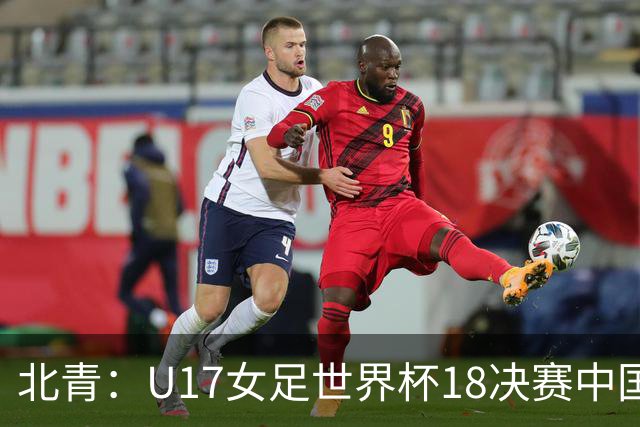 北青：U17女足世界杯1/8决赛中国vs法国将由玻利维亚裁判主哨