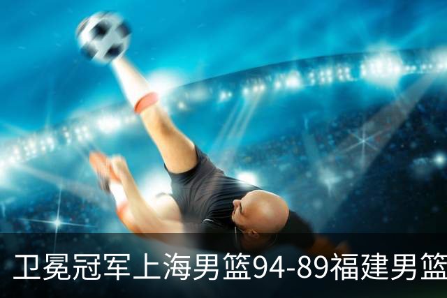 卫冕冠军上海男篮94-89福建男篮，最后19秒才分出胜负，古德温18投13中30分王哲林12分8篮板