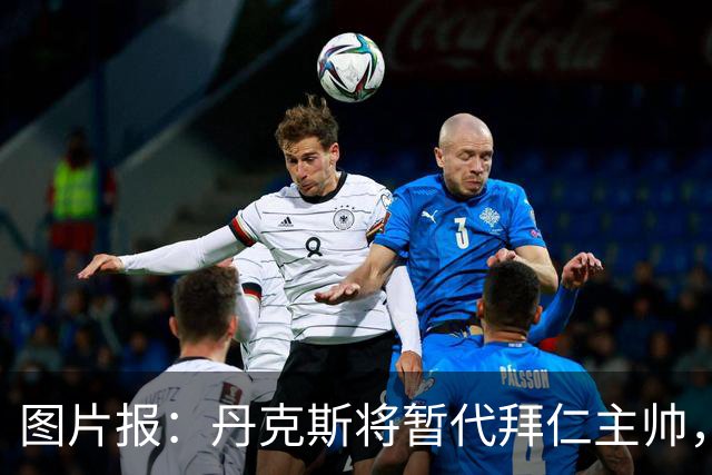 图片报：丹克斯将暂代拜仁主帅，他在日常训练中承担大量任务