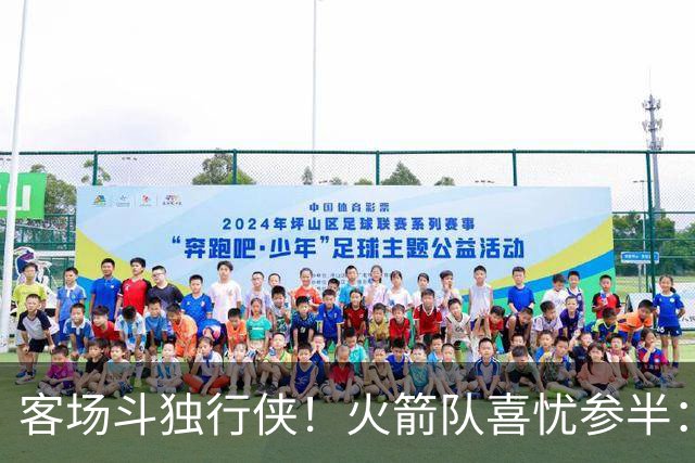 客场斗独行侠！火箭队喜忧参半：双塔+射手同时缺阵，新援休战3场复出