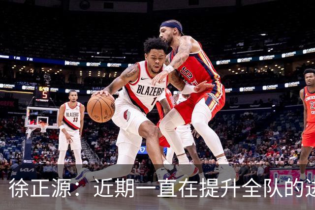 徐正源：近期一直在提升全队的进攻能力，训练成功终见成效