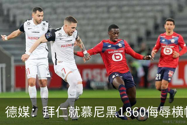 德媒：拜仁就慕尼黑1860侮辱横幅报案，警方搜查嫌疑人住所