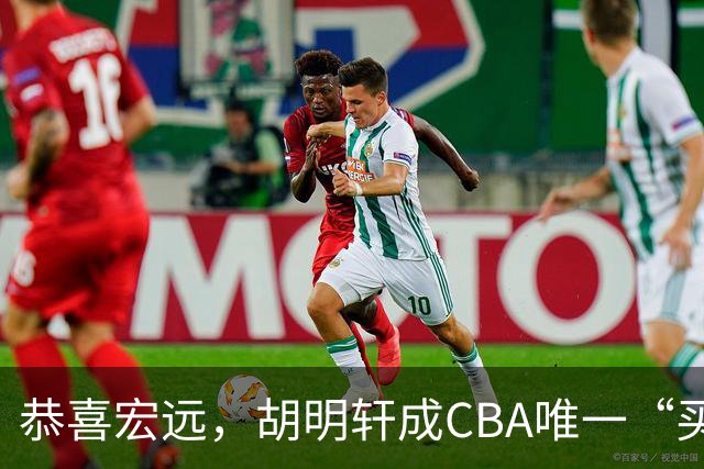 恭喜宏远，胡明轩成CBA唯一“买脚”球员，赵睿与赵继伟资格被取消