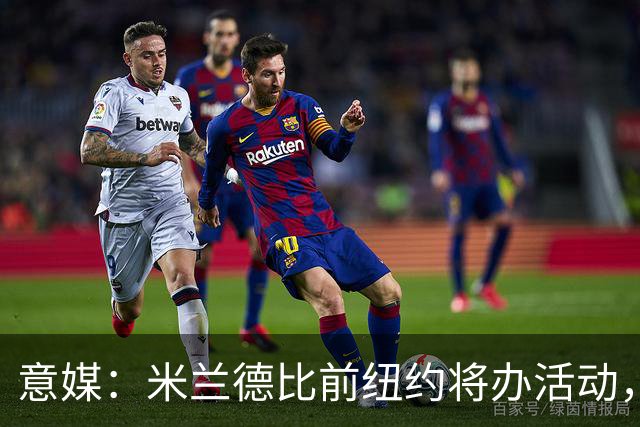 意媒：米兰德比前纽约将办活动，邀安布罗西尼助阵