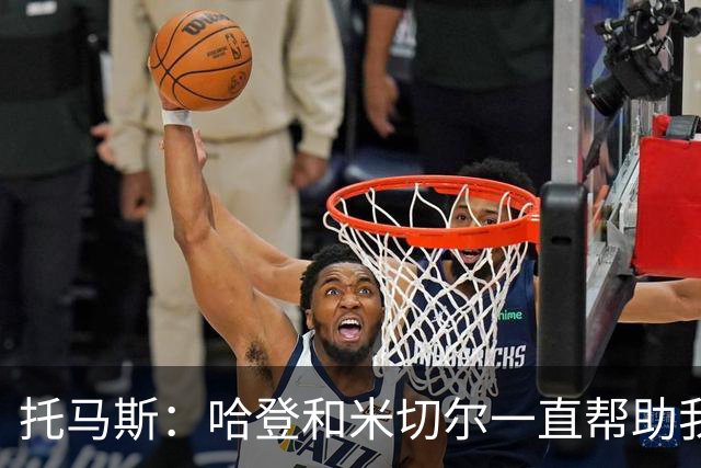 托马斯：哈登和米切尔一直帮助我，他们也看到了我坚信的潜力