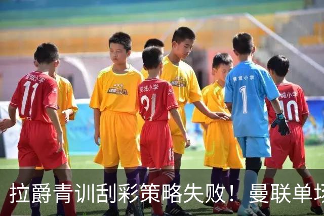 拉爵青训刮彩策略失败！曼联单场10球射手出租坐冷板凳，小妖多数没前途