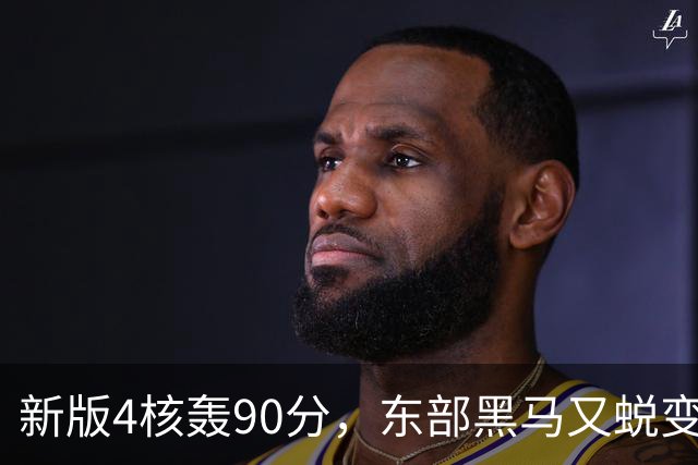 新版4核轰90分，东部黑马又蜕变！状元35+7+10燃尽目送老鹰开门红