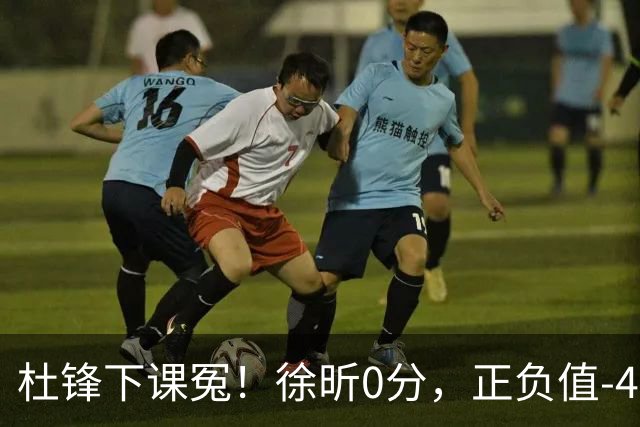 杜锋下课冤！徐昕0分，正负值-48，焦泊乔太软，球迷排队道歉！