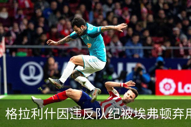 格拉利什因违反队纪被埃弗顿弃用，据信缺席训练