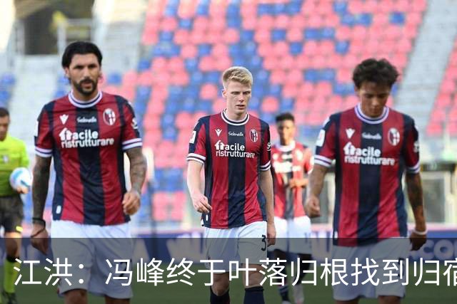 江洪：冯峰终于叶落归根找到归宿；祝广州豹在中超更上一层楼