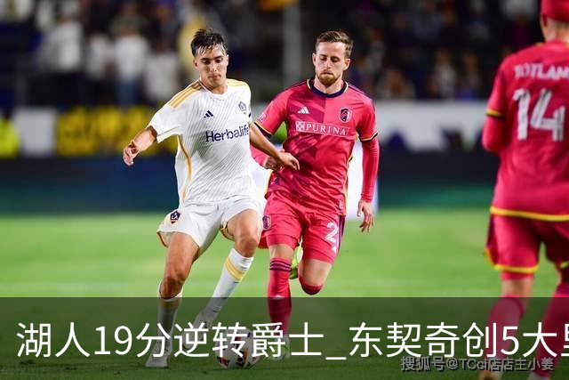 湖人19分逆转爵士 东契奇创5大里程碑 凯斯勒2分 雷迪克重点表扬一人