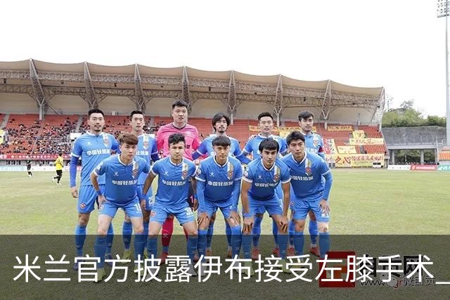 米兰官方披露伊布接受左膝手术 预计养伤7到8个月