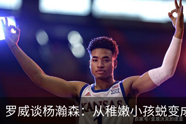 罗威谈杨瀚森：从稚嫩小孩蜕变成男人，防守有质变，敢喊才能立足