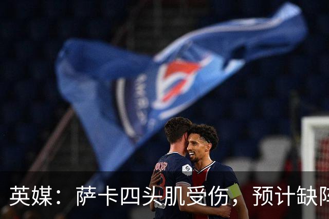 英媒：萨卡四头肌受伤，预计缺阵至少六周