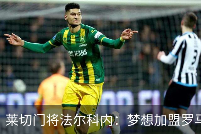 莱切门将法尔科内：梦想加盟罗马；罗马能争冠但国米更占优