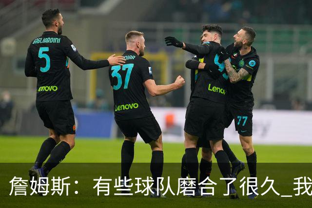詹姆斯：有些球队磨合了很久 我们可没这种优势 所以更不能走神