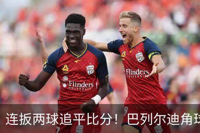 连扳两球追平比分！巴列尔迪角球机会补射扳平，罗马5分钟2球