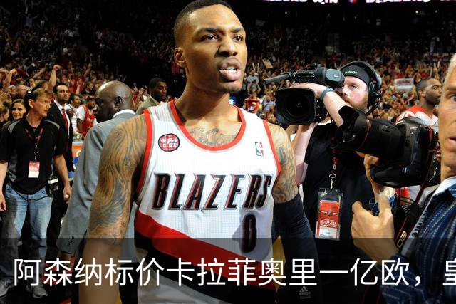 阿森纳标价卡拉菲奥里一亿欧，皇马彻底死心？战术价值引热议