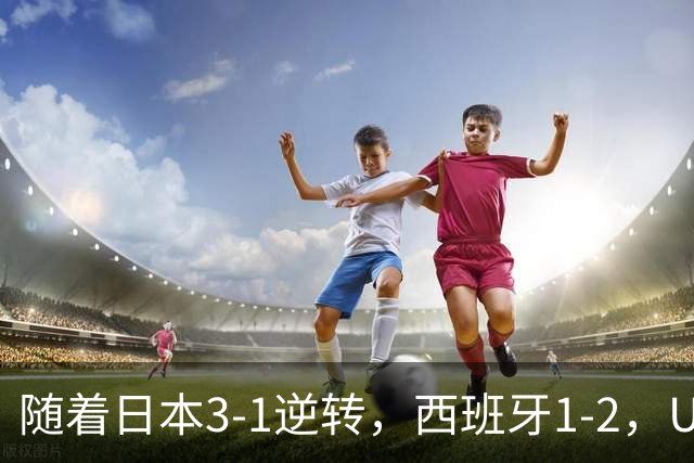 随着日本3-1逆转，西班牙1-2，U17女足世界杯八强全部诞生：3大亚洲劲旅在列
