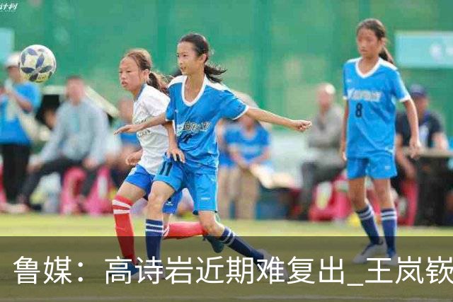 鲁媒：高诗岩近期难复出 王岚嵚战旧主 山东客战同曦需打出气势