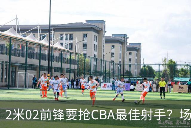 2米02前锋要抢CBA最佳射手？场均得分是上赛季3倍多，三分命中率71.4%