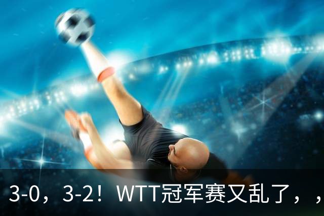 3-0，3-2！WTT冠军赛又乱了，，，张本智和溃败一轮游，，，男单两将绝地逆转
